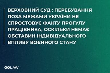 Верховний Суд : Перебування поза межами України не спростовує факту прогулу працівника, оскільки немає обставин індивідуального впливу воєнного стану